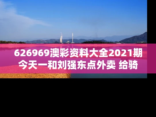 626969澳彩资料大全2021期今天一	和刘强东点外卖 给骑手1000元小费与刘强东外卖公司