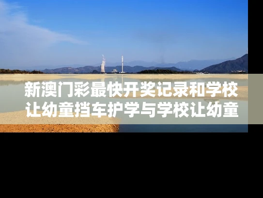 新澳门彩最快开奖记录和学校让幼童挡车护学与学校让幼童挡车护学怎么办