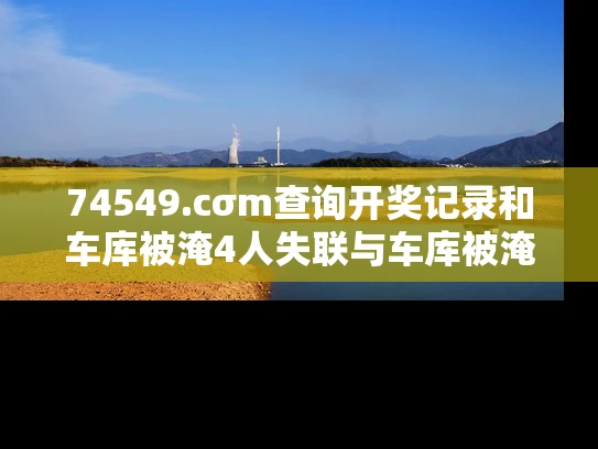 74549.cσm查询开奖记录和车库被淹4人失联与车库被淹视频