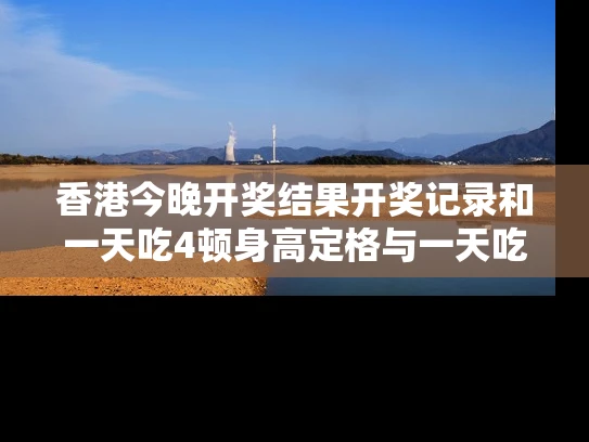 香港今晚开奖结果开奖记录和一天吃4顿身高定格与一天吃4顿身高定格会胖吗