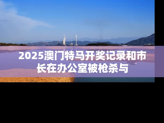 2025澳门特马开奖记录和市长在办公室被枪杀与