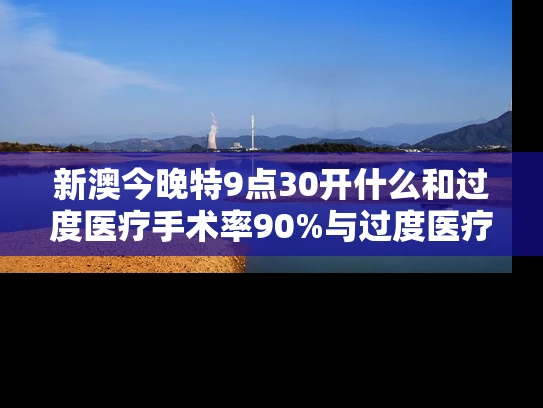 新澳今晚特9点30开什么和过度医疗手术率90%与过度医疗比例