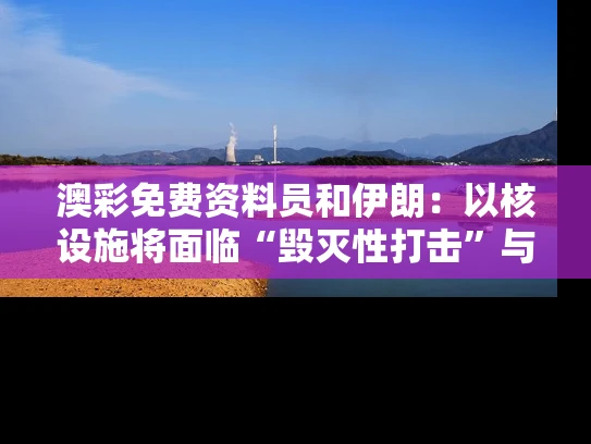 澳彩免费资料员和伊朗：以核设施将面临“毁灭性打击”与