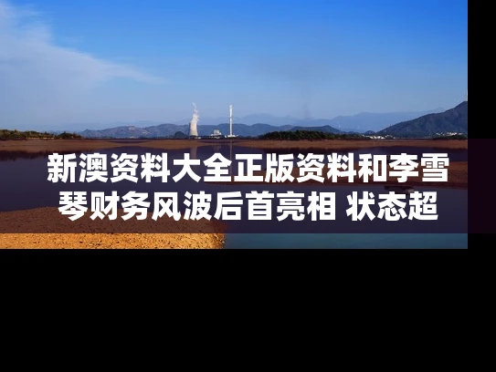 新澳资料大全正版资料和李雪琴财务风波后首亮相 状态超好与李雪琴的情况