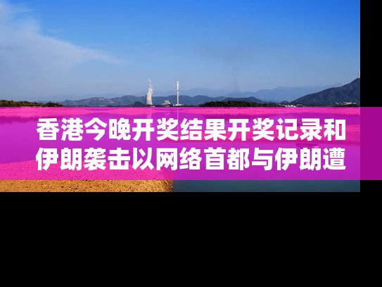 香港今晚开奖结果开奖记录和伊朗袭击以网络首都与伊朗遭袭击