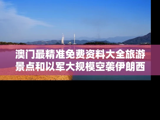 澳门最精准免费资料大全旅游景点和以军大规模空袭伊朗西北部战略要地与伊朗军事基地被袭击