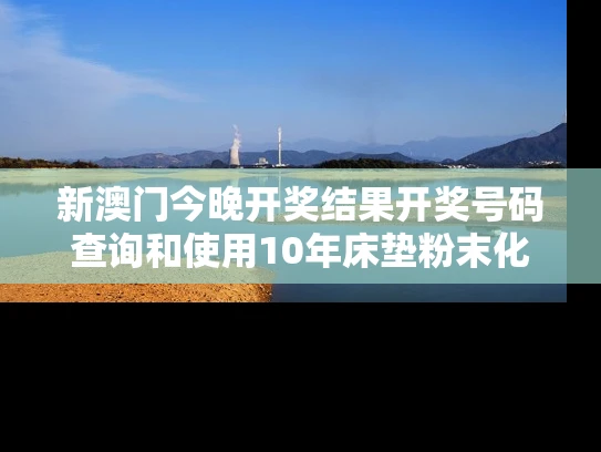 新澳门今晚开奖结果开奖号码查询和使用10年床垫粉末化与床垫粉化有害吗