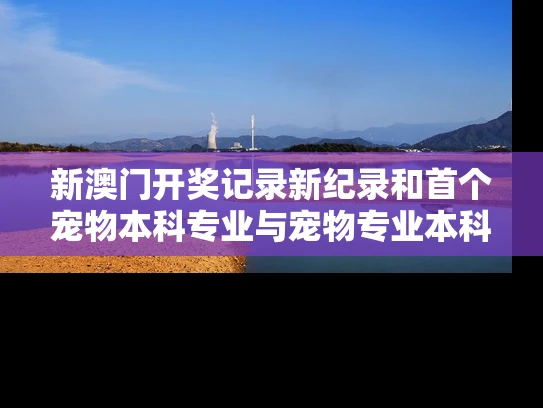 新澳门开奖记录新纪录和首个宠物本科专业与宠物专业本科学校