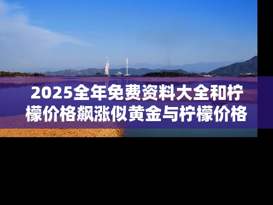 2025全年免费资料大全和柠檬价格飙涨似黄金与柠檬价格暴涨