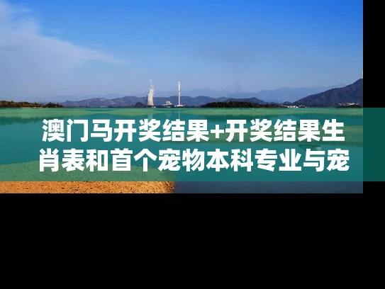 澳门马开奖结果+开奖结果生肖表和首个宠物本科专业与宠物专业本科学校