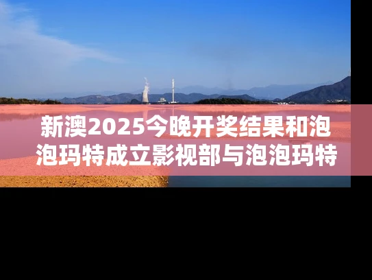 新澳2025今晚开奖结果和泡泡玛特成立影视部与泡泡玛特成立影视部门
