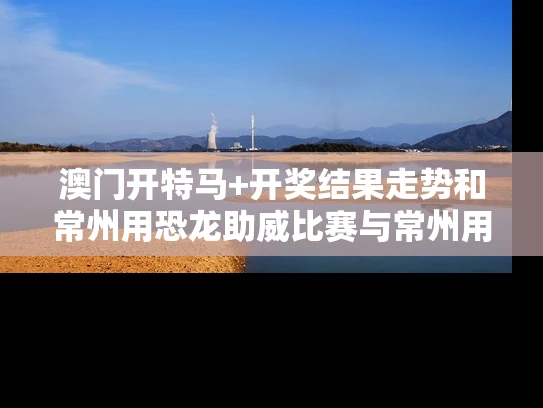 澳门开特马+开奖结果走势和常州用恐龙助威比赛与常州用恐龙助威比赛的地方