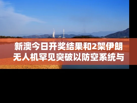 新澳今日开奖结果和2架伊朗无人机罕见突破以防空系统与伊朗无人机技术什么水平