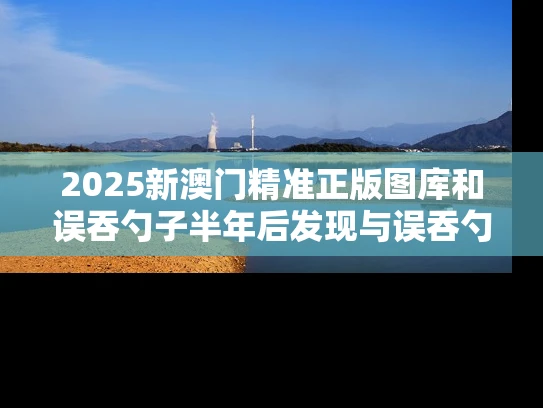 2025新澳门精准正版图库和误吞勺子半年后发现与误吞勺子半年后发现有问题
