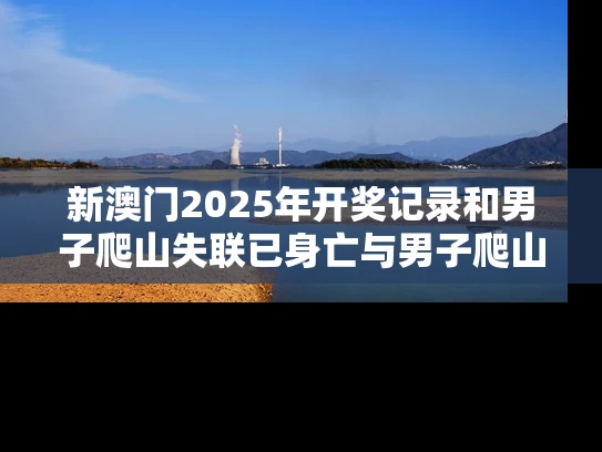 新澳门2025年开奖记录和男子爬山失联已身亡与男子爬山失联已身亡视频