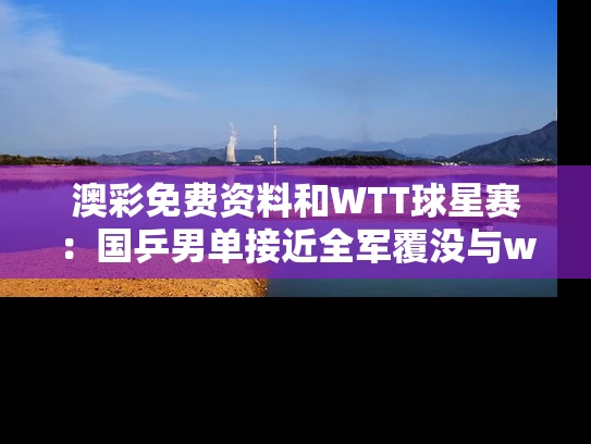 澳彩免费资料	和WTT球星赛：国乒男单接近全军覆没与wtt乒乓