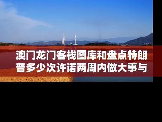澳门龙门客栈图库和盘点特朗普多少次许诺两周内做大事与特朗普总共兑现多少承诺