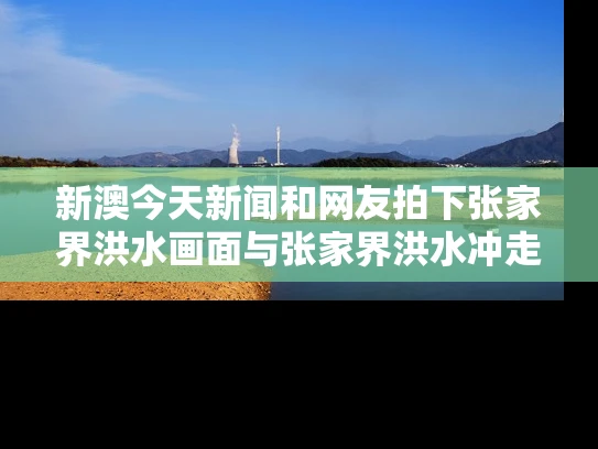 新澳今天新闻和网友拍下张家界洪水画面与张家界洪水冲走游客