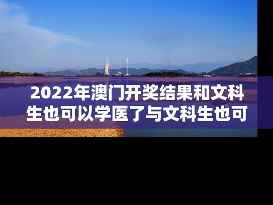 2022年澳门开奖结果和文科生也可以学医了与文科生也可以学医了嘛