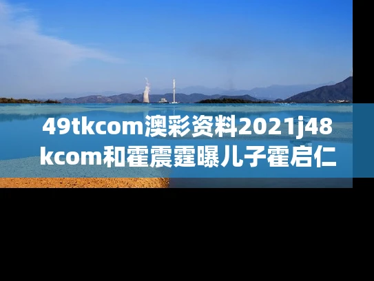 49tkcom澳彩资料2021j48kcom和霍震霆曝儿子霍启仁已结婚与霍震霆曝儿子霍启仁已结婚是真的吗