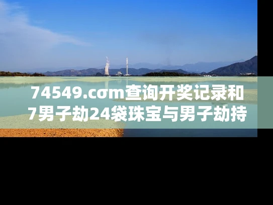 74549.cσm查询开奖记录和7男子劫24袋珠宝与男子劫持