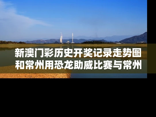 新澳门彩历史开奖记录走势图和常州用恐龙助威比赛与常州用恐龙助威比赛的地方