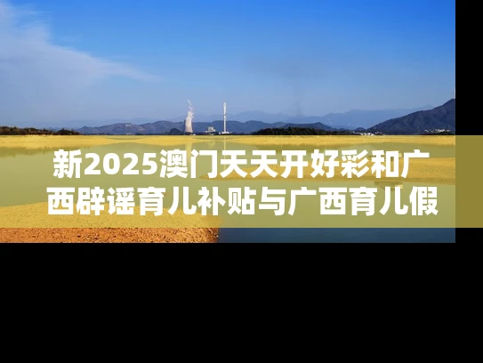 新2025澳门天天开好彩和广西辟谣育儿补贴与广西育儿假最新规定2020