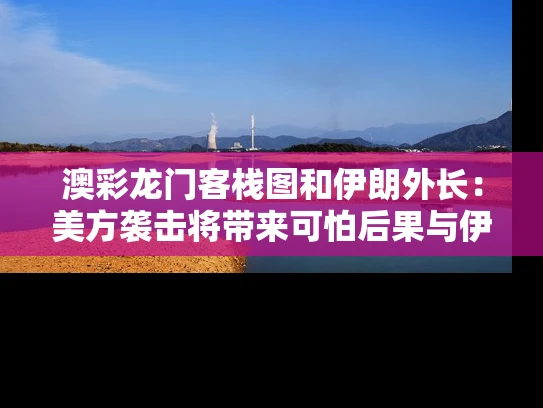 澳彩龙门客栈图	和伊朗外长：美方袭击将带来可怕后果与伊朗向美国示好