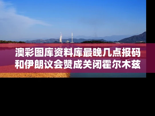 澳彩图库资料库最晚几点报码和伊朗议会赞成关闭霍尔木兹海峡与霍尔木兹海峡对伊朗的重要性