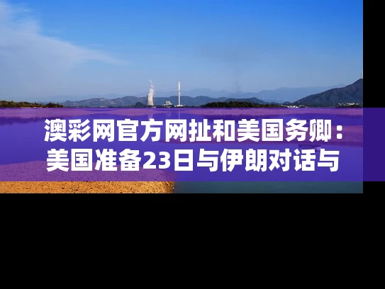 澳彩网官方网扯	和美国务卿：美国准备23日与伊朗对话与美国与伊朗和谈