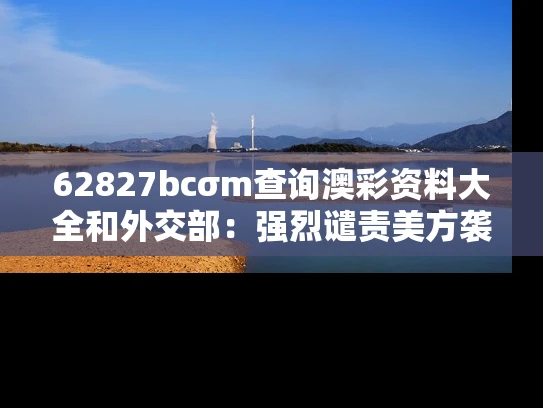 62827bcσm查询澳彩资料大全和外交部：强烈谴责美方袭击伊朗与