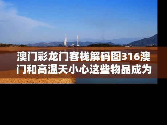 澳门彩龙门客栈解码图316澳门和高温天小心这些物品成为危险品与高温物体属于哪类危险源?