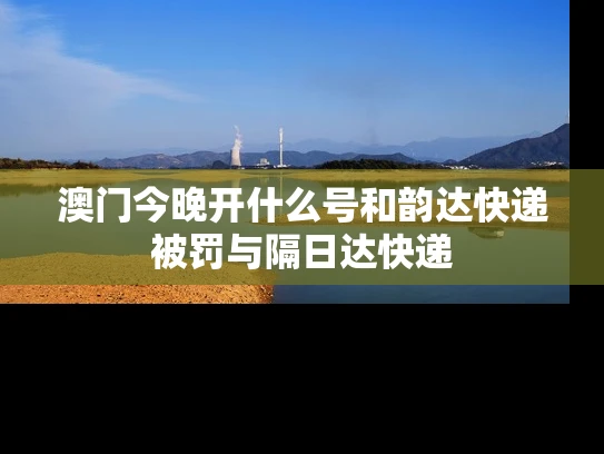 澳门今晚开什么号和韵达快递被罚与隔日达快递