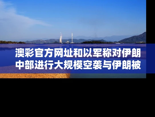澳彩官方网址	和以军称对伊朗中部进行大规模空袭与伊朗被空袭损失惨重