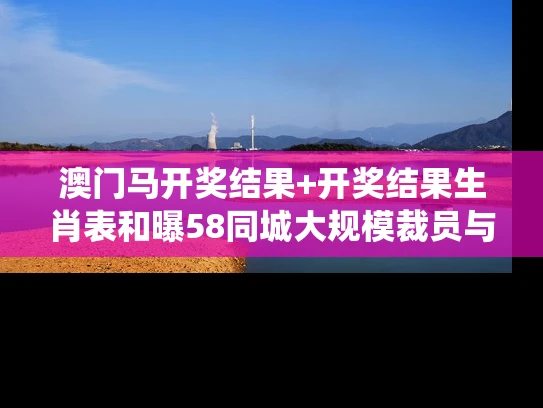 澳门马开奖结果+开奖结果生肖表和曝58同城大规模裁员与58同城传统业务遭巨头夹击