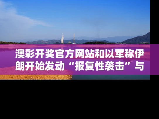 澳彩开奖官方网站	和以军称伊朗开始发动“报复性袭击”与