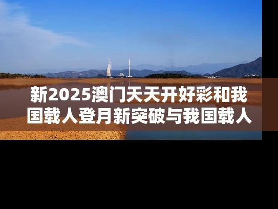 新2025澳门天天开好彩和我国载人登月新突破与我国载人登月计划
