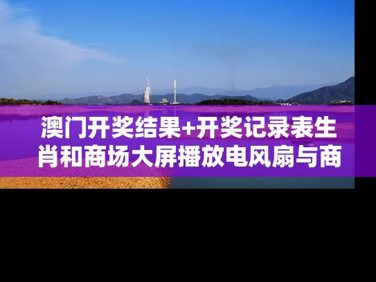 澳门开奖结果+开奖记录表生肖和商场大屏播放电风扇与商场风扇布展图