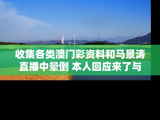 收集各类澳门彩资料	和马景涛直播中晕倒 本人回应来了与马景涛上综艺节目视频