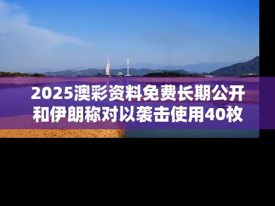 2025澳彩资料免费长期公开和伊朗称对以袭击使用40枚导弹与伊朗击落