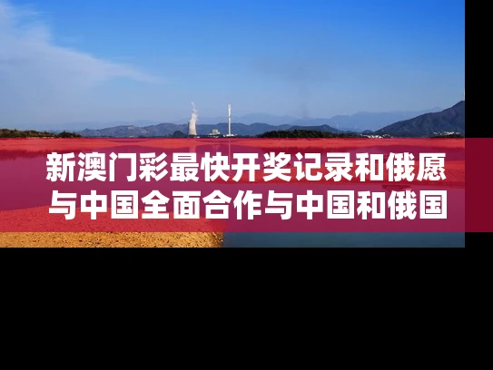 新澳门彩最快开奖记录和俄愿与中国全面合作与中国和俄国合作