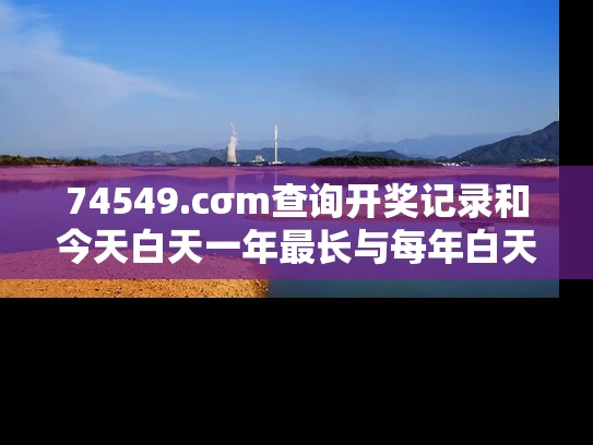 74549.cσm查询开奖记录和今天白天一年最长与每年白天时间最长的是哪一天