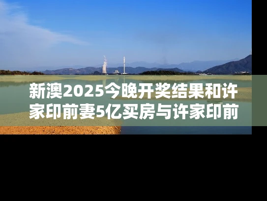 新澳2025今晚开奖结果和许家印前妻5亿买房与许家印前妻5亿买房是真的吗
