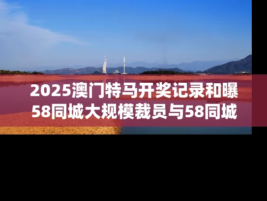 2025澳门特马开奖记录和曝58同城大规模裁员与58同城传统业务遭巨头夹击