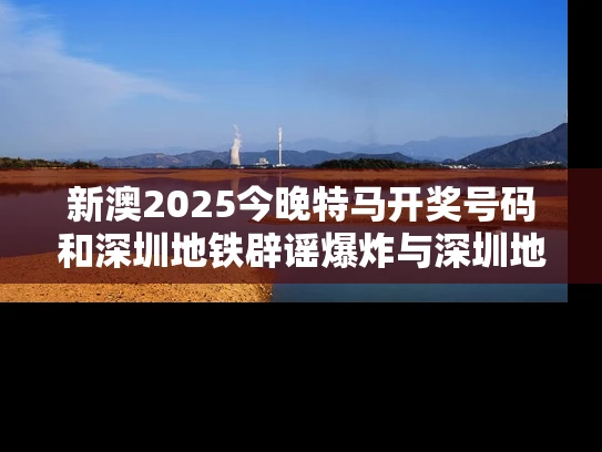 新澳2025今晚特马开奖号码和深圳地铁辟谣爆炸与深圳地铁辟谣爆炸视频