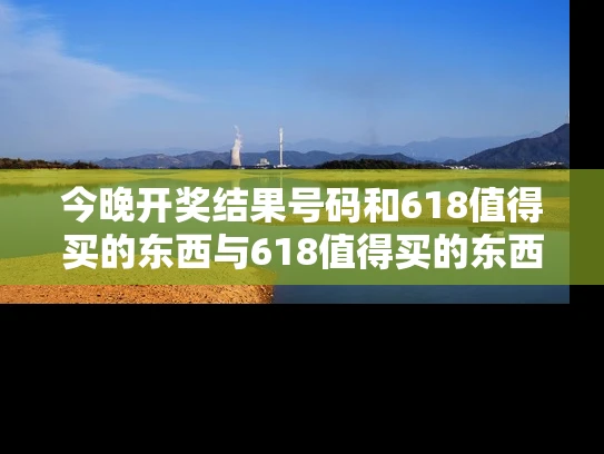 今晚开奖结果号码和618值得买的东西与618值得买的东西有哪些
