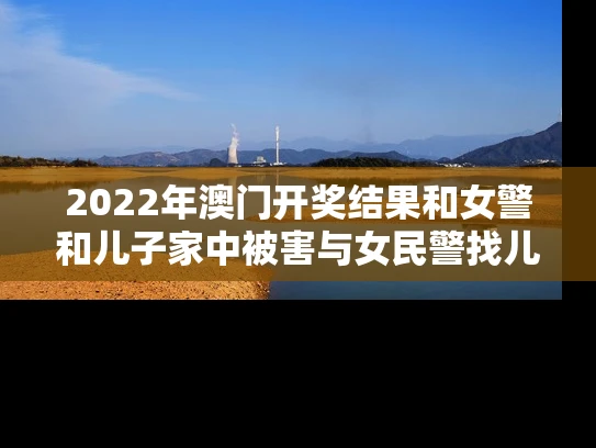 2022年澳门开奖结果和女警和儿子家中被害与女民警找儿子