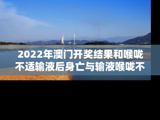 2022年澳门开奖结果和喉咙不适输液后身亡与输液喉咙不舒服