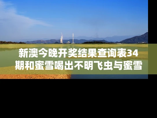新澳今晚开奖结果查询表34期和蜜雪喝出不明飞虫与蜜雪冰城喝出虫子怎么处理