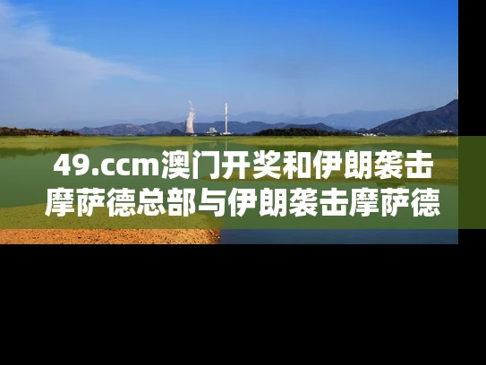 49.ccm澳门开奖和伊朗袭击摩萨德总部与伊朗袭击摩萨德总部视频